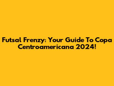 Futsal Frenzy: Your Guide To Copa Centroamericana 2024!