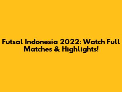 Futsal Indonesia 2022: Watch Full Matches & Highlights!