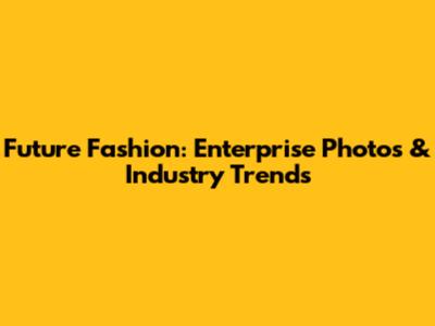 Future Fashion: Enterprise Photos & Industry Trends