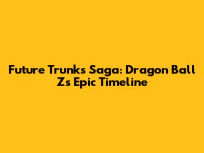 Future Trunks Saga: Dragon Ball Z's Epic Timeline