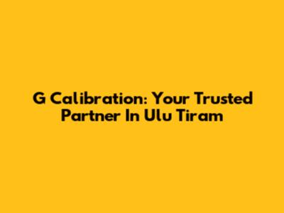 G Calibration: Your Trusted Partner In Ulu Tiram