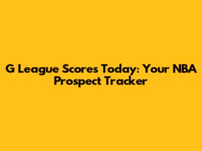 G League Scores Today: Your NBA Prospect Tracker