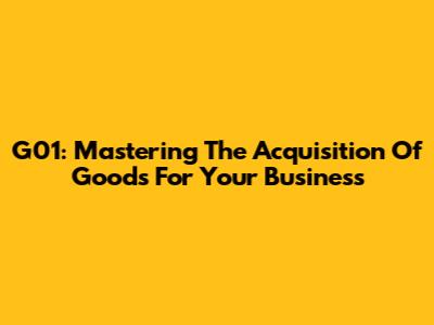 G01: Mastering The Acquisition Of Goods For Your Business