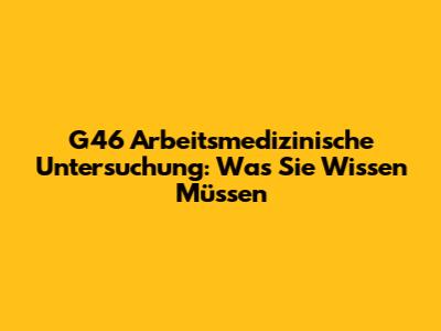 G46 Arbeitsmedizinische Untersuchung: Was Sie Wissen Müssen