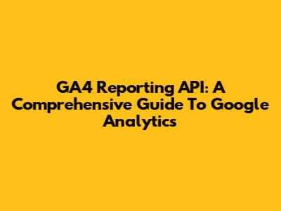 GA4 Reporting API: A Comprehensive Guide To Google Analytics