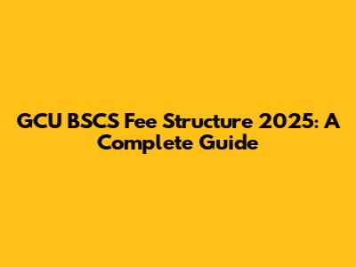 GCU BSCS Fee Structure 2025: A Complete Guide