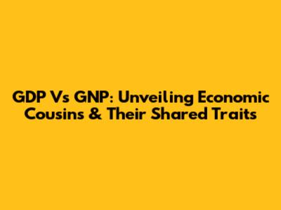 GDP Vs GNP: Unveiling Economic Cousins & Their Shared Traits