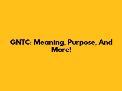 GNTC: Meaning, Purpose, And More!