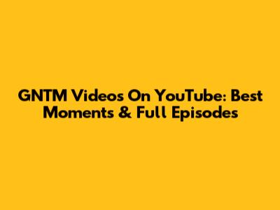 GNTM Videos On YouTube: Best Moments & Full Episodes