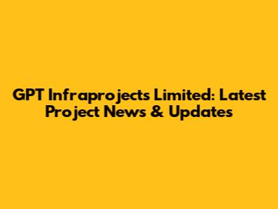 GPT Infraprojects Limited: Latest Project News & Updates
