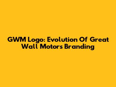 GWM Logo: Evolution Of Great Wall Motors' Branding