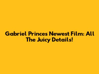 Gabriel Prince's Newest Film: All The Juicy Details!