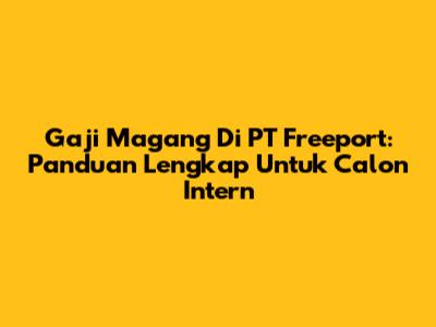Gaji Magang Di PT Freeport: Panduan Lengkap Untuk Calon Intern