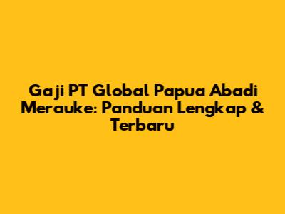 Gaji PT Global Papua Abadi Merauke: Panduan Lengkap & Terbaru
