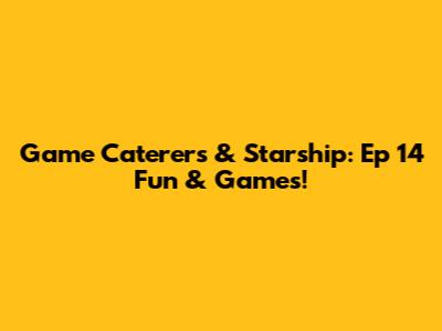 Game Caterers & Starship: Ep 14 Fun & Games!