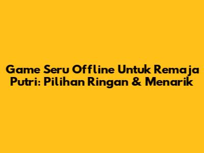 Game Seru Offline Untuk Remaja Putri: Pilihan Ringan & Menarik