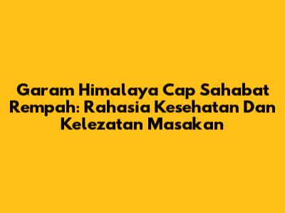 Garam Himalaya Cap Sahabat Rempah: Rahasia Kesehatan Dan Kelezatan Masakan