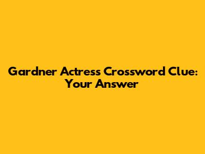 Gardner Actress Crossword Clue: Your Answer