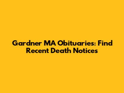 Gardner MA Obituaries: Find Recent Death Notices