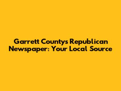 Garrett County's Republican Newspaper: Your Local Source