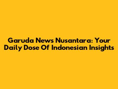 Garuda News Nusantara: Your Daily Dose Of Indonesian Insights