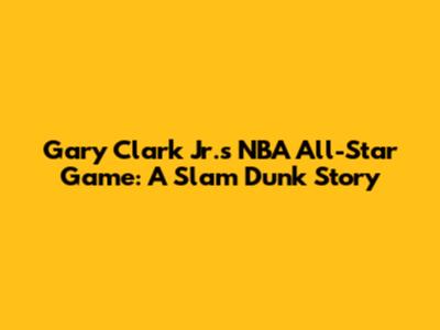 Gary Clark Jr.'s NBA All-Star Game: A Slam Dunk Story