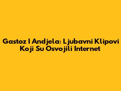 Gastoz I Andjela: Ljubavni Klipovi Koji Su Osvojili Internet