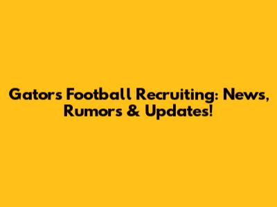 Gators Football Recruiting: News, Rumors & Updates!