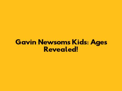 Gavin Newsom's Kids: Ages Revealed!