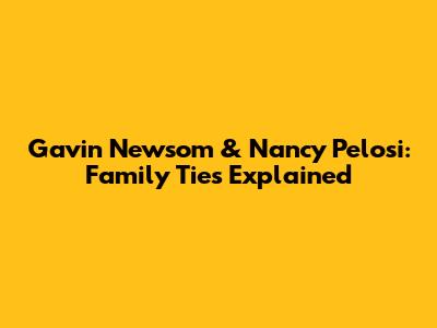 Gavin Newsom & Nancy Pelosi: Family Ties Explained