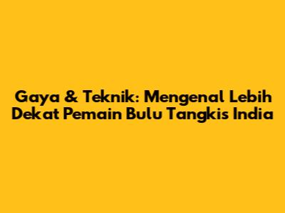 Gaya & Teknik: Mengenal Lebih Dekat Pemain Bulu Tangkis India