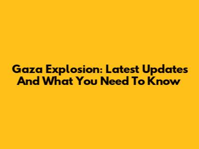 Gaza Explosion: Latest Updates And What You Need To Know