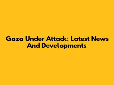 Gaza Under Attack: Latest News And Developments