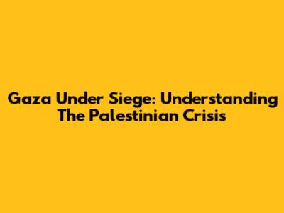 Gaza Under Siege: Understanding The Palestinian Crisis