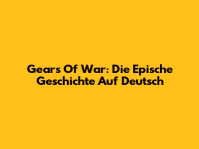 Gears Of War: Die Epische Geschichte Auf Deutsch