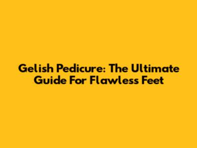 Gelish Pedicure: The Ultimate Guide For Flawless Feet