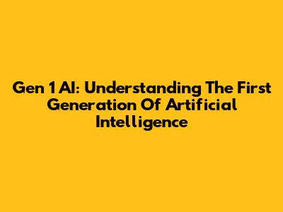 Gen 1 AI: Understanding The First Generation Of Artificial Intelligence