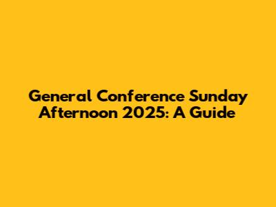 General Conference Sunday Afternoon 2025: A Guide