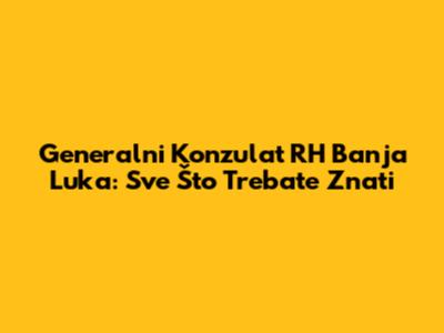 Generalni Konzulat RH Banja Luka: Sve Što Trebate Znati
