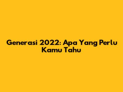 Generasi 2022: Apa Yang Perlu Kamu Tahu