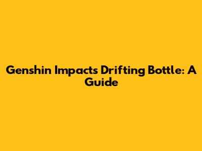 Genshin Impact's Drifting Bottle: A Guide