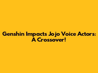 Genshin Impact's Jojo Voice Actors: A Crossover!