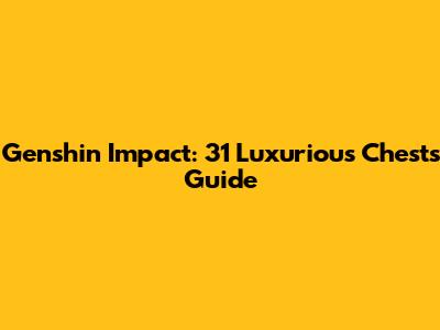 Genshin Impact: 31 Luxurious Chests Guide