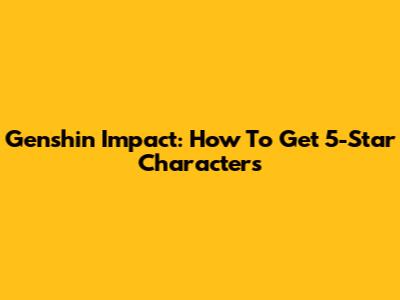 Genshin Impact: How To Get 5-Star Characters