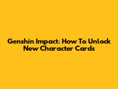 Genshin Impact: How To Unlock New Character Cards
