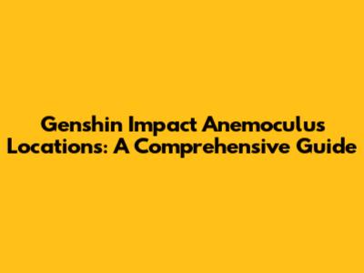 Genshin Impact Anemoculus Locations: A Comprehensive Guide