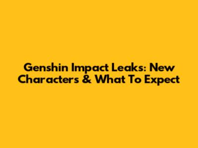 Genshin Impact Leaks: New Characters & What To Expect