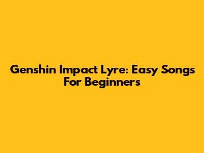 Genshin Impact Lyre: Easy Songs For Beginners