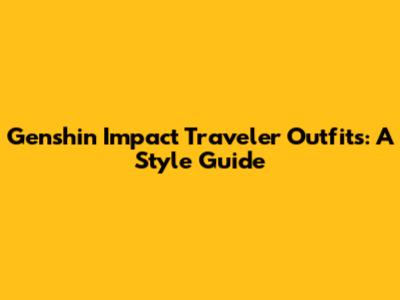Genshin Impact Traveler Outfits: A Style Guide