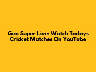 Geo Super Live: Watch Today's Cricket Matches On YouTube
